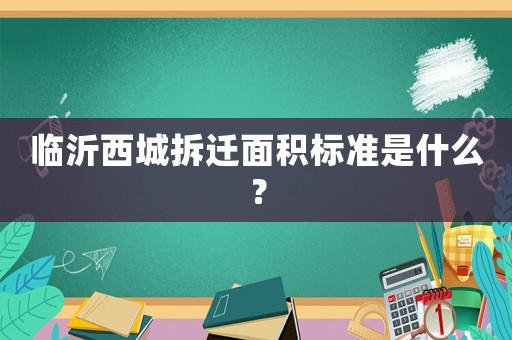 臨沂西城拆遷面積標(biāo)準(zhǔn)是什么？