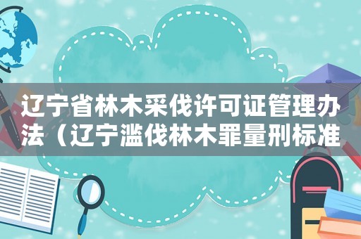 遼寧省林木采伐許可證管理辦法（遼寧濫伐林木罪量刑標(biāo)準(zhǔn)）