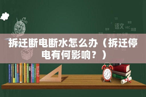 拆遷斷電斷水怎么辦（拆遷停電有何影響？）
