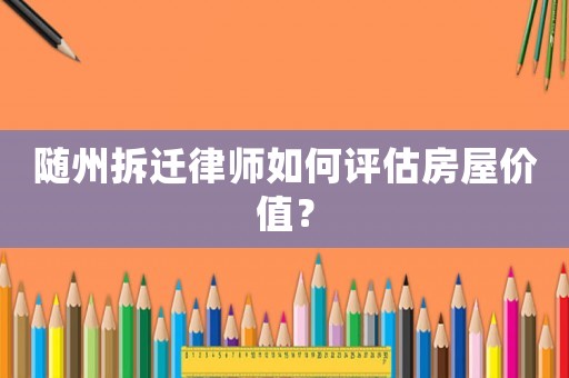 隨州拆遷律師如何評(píng)估房屋價(jià)值？