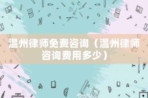 溫州律師免費(fèi)咨詢（溫州律師咨詢費(fèi)用多少）