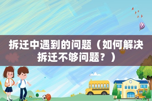 拆遷中遇到的問(wèn)題（如何解決拆遷不夠問(wèn)題？）
