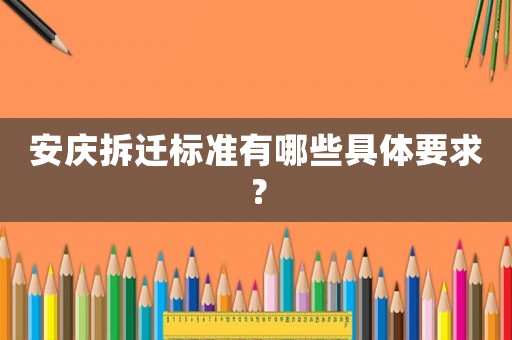 安慶拆遷標(biāo)準(zhǔn)有哪些具體要求？