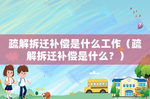 疏解拆遷補(bǔ)償是什么工作（疏解拆遷補(bǔ)償是什么？）