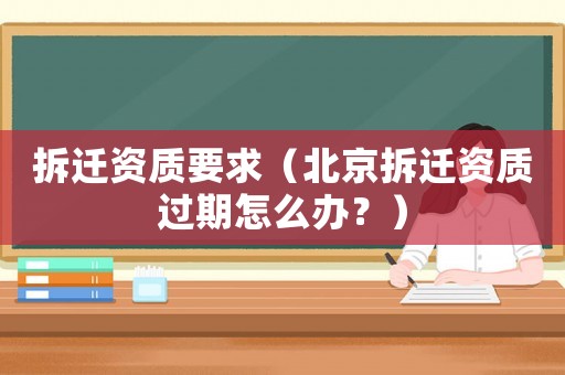 拆遷資質(zhì)要求（北京拆遷資質(zhì)過(guò)期怎么辦？）