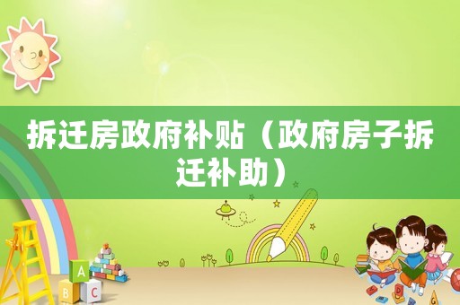 拆遷房政府補(bǔ)貼（政府房子拆遷補(bǔ)助）