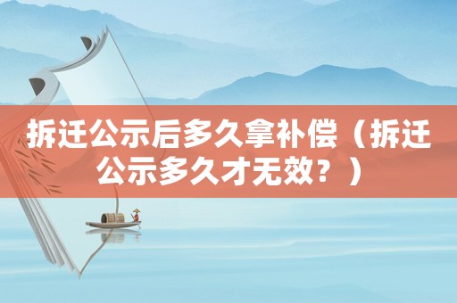 拆遷公示后多久拿補(bǔ)償（拆遷公示多久才無(wú)效？）