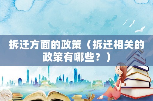 拆遷方面的政策（拆遷相關(guān)的政策有哪些？）