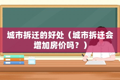 城市拆遷的好處（城市拆遷會(huì)增加房?jī)r(jià)嗎？）