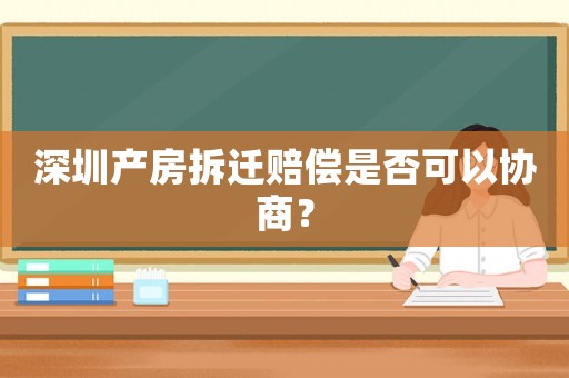 深圳產(chǎn)房拆遷賠償是否可以協(xié)商？