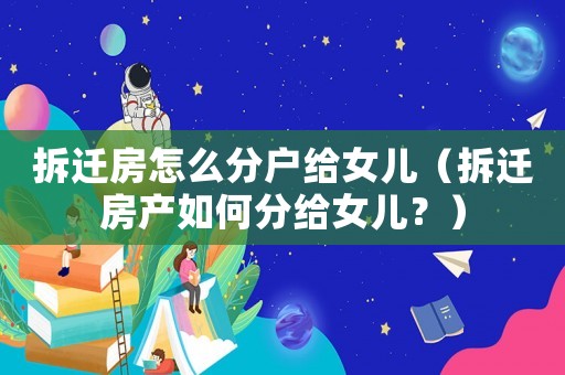 拆遷房怎么分戶給女兒（拆遷房產(chǎn)如何分給女兒？）
