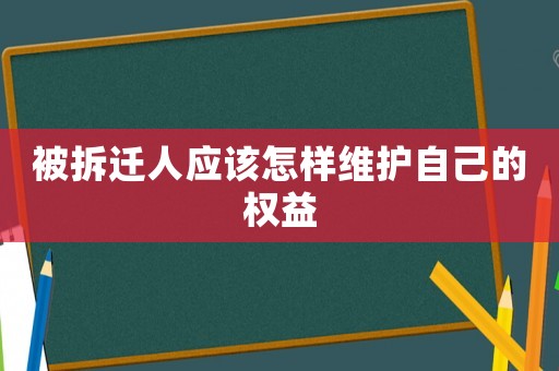 被拆遷人應(yīng)該怎樣維護自己的權(quán)益