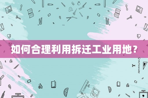 如何合理利用拆遷工業(yè)用地？
