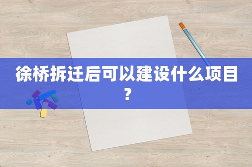 徐橋拆遷后可以建設(shè)什么項(xiàng)目？
