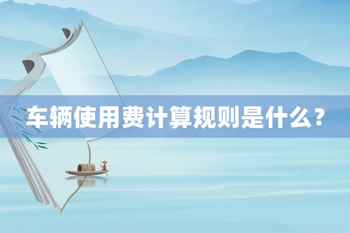 車輛使用費(fèi)計(jì)算規(guī)則是什么？