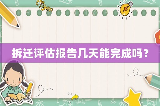 拆遷評(píng)估報(bào)告幾天能完成嗎？
