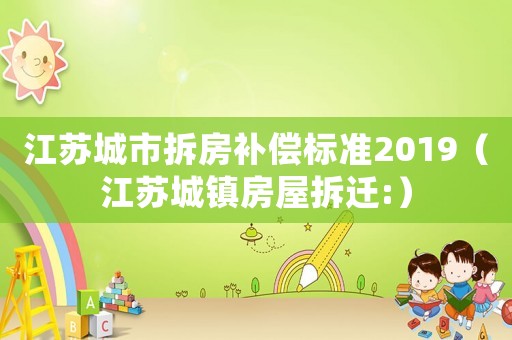 江蘇城市拆房補(bǔ)償標(biāo)準(zhǔn)2019（江蘇城鎮(zhèn)房屋拆遷:）