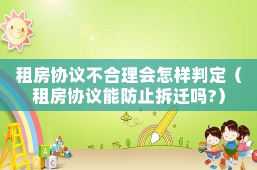 租房協(xié)議不合理會怎樣判定（租房協(xié)議能防止拆遷嗎?）