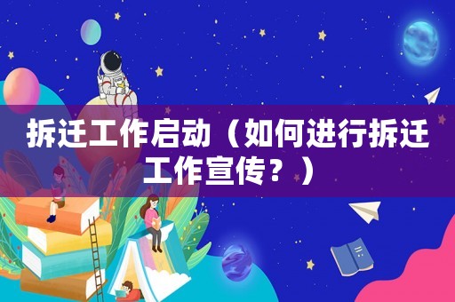 拆遷工作啟動(dòng)（如何進(jìn)行拆遷工作宣傳？）