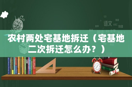 農(nóng)村兩處宅基地拆遷（宅基地二次拆遷怎么辦？）