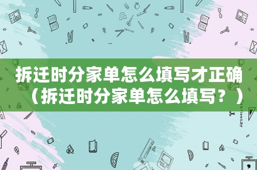 拆遷時(shí)分家單怎么填寫才正確（拆遷時(shí)分家單怎么填寫？）