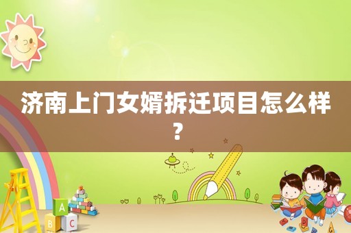 濟(jì)南上門女婿拆遷項(xiàng)目怎么樣？