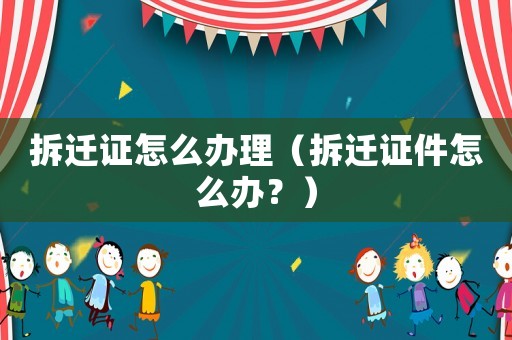 拆遷證怎么辦理（拆遷證件怎么辦？）