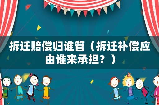 拆遷賠償歸誰管（拆遷補(bǔ)償應(yīng)由誰來承擔(dān)？）
