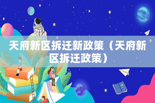 天府新區(qū)拆遷新政策（天府新區(qū)拆遷政策）