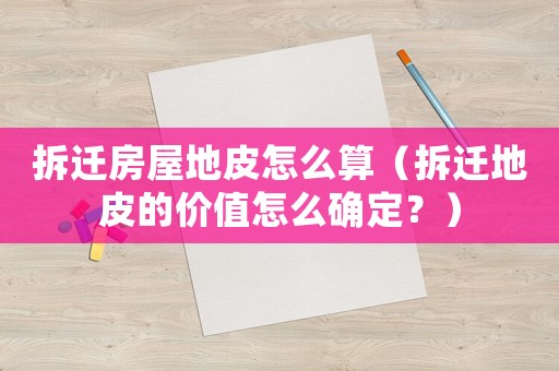 拆遷房屋地皮怎么算（拆遷地皮的價值怎么確定？）