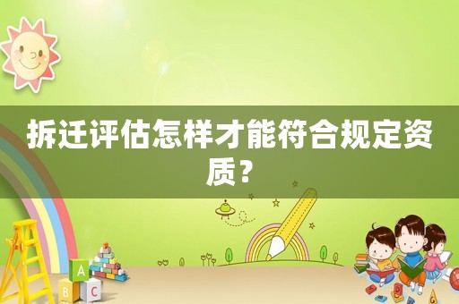 拆遷評估怎樣才能符合規(guī)定資質(zhì)？