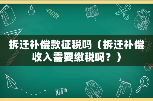 拆遷補(bǔ)償款征稅嗎（拆遷補(bǔ)償收入需要繳稅嗎？）