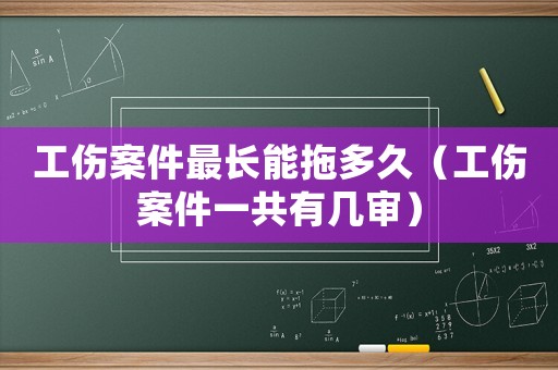 工傷案件最長能拖多久（工傷案件一共有幾審）