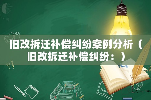 舊改拆遷補(bǔ)償糾紛案例分析（舊改拆遷補(bǔ)償糾紛：）