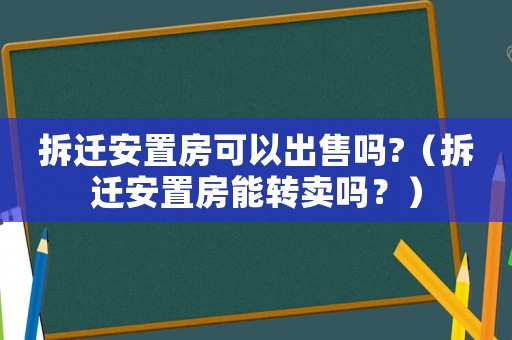 拆遷安置房可以出售嗎?（拆遷安置房能轉(zhuǎn)賣(mài)嗎？）