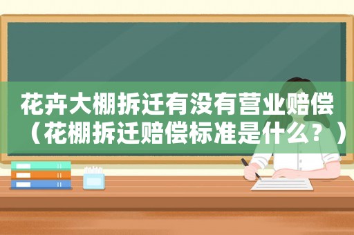 花卉大棚拆遷有沒(méi)有營(yíng)業(yè)賠償（花棚拆遷賠償標(biāo)準(zhǔn)是什么？）