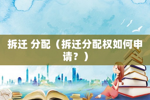 拆遷 分配（拆遷分配權(quán)如何申請？）