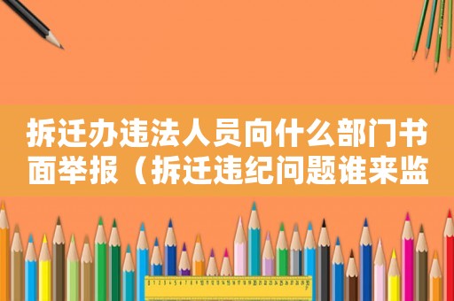 拆遷辦違法人員向什么部門書面舉報(bào)（拆遷違紀(jì)問(wèn)題誰(shuí)來(lái)監(jiān)督？）