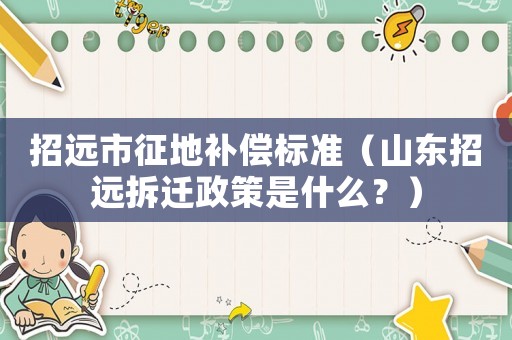 招遠(yuǎn)市征地補(bǔ)償標(biāo)準(zhǔn)（山東招遠(yuǎn)拆遷政策是什么？）
