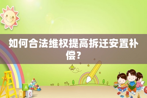 如何合法維權(quán)提高拆遷安置補償？
