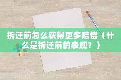 拆遷前怎么獲得更多賠償（什么是拆遷前的表現(xiàn)？）