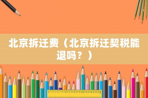 北京拆遷費(fèi)（北京拆遷契稅能退嗎？）