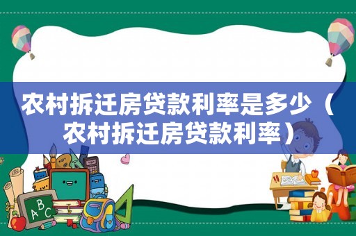 農(nóng)村拆遷房貸款利率是多少（農(nóng)村拆遷房貸款利率）