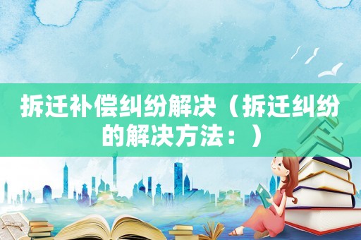 拆遷補(bǔ)償糾紛解決（拆遷糾紛的解決方法：）