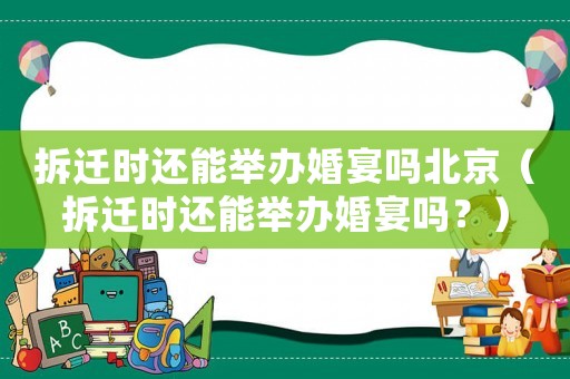 拆遷時(shí)還能舉辦婚宴嗎北京（拆遷時(shí)還能舉辦婚宴嗎？）