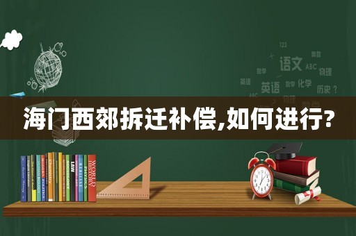 海門(mén)西郊拆遷補(bǔ)償,如何進(jìn)行?
