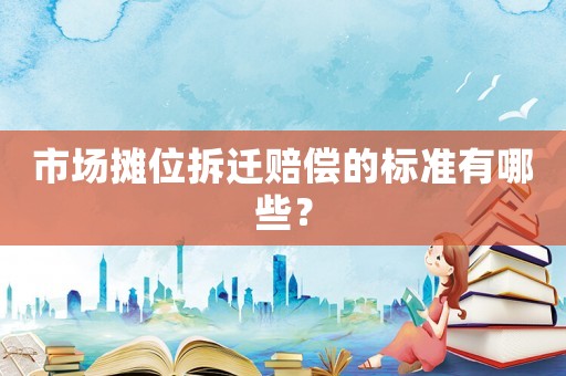 市場攤位拆遷賠償?shù)臉?biāo)準(zhǔn)有哪些？