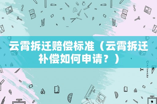 云霄拆遷賠償標(biāo)準(zhǔn)（云霄拆遷補(bǔ)償如何申請(qǐng)？）
