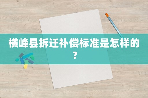 橫峰縣拆遷補償標準是怎樣的？