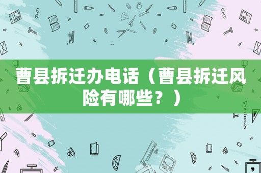 曹縣拆遷辦電話（曹縣拆遷風(fēng)險(xiǎn)有哪些？）